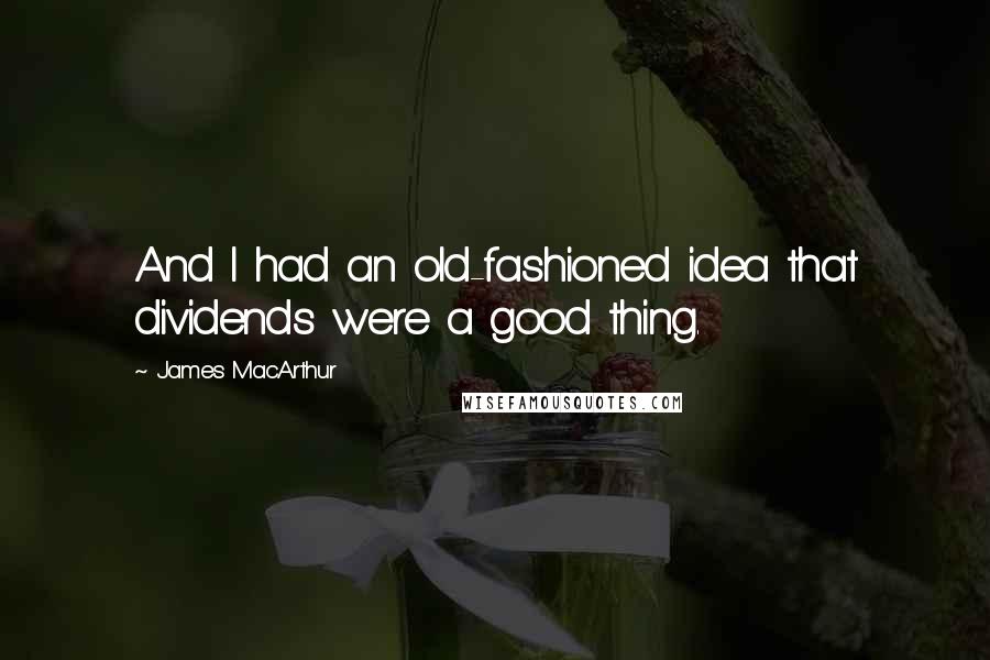 James MacArthur Quotes: And I had an old-fashioned idea that dividends were a good thing.