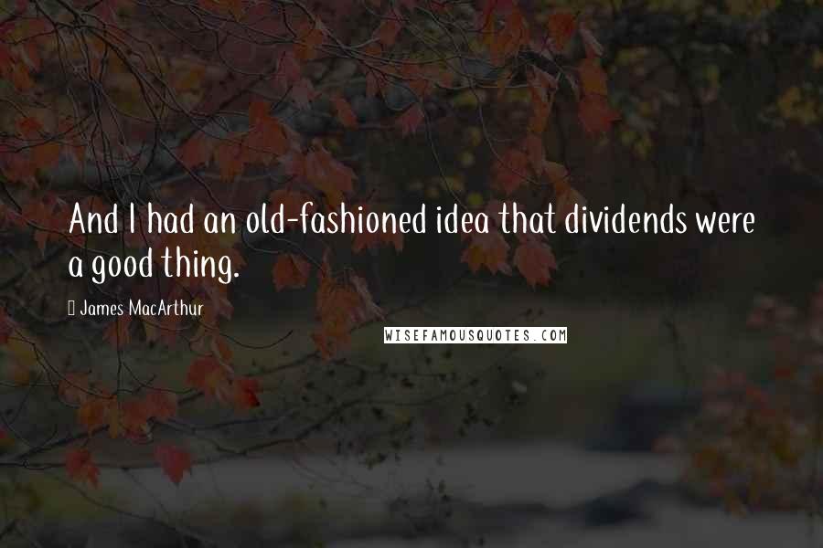 James MacArthur Quotes: And I had an old-fashioned idea that dividends were a good thing.