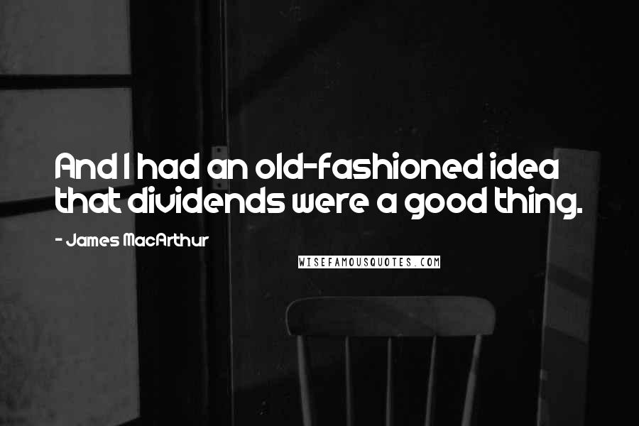 James MacArthur Quotes: And I had an old-fashioned idea that dividends were a good thing.