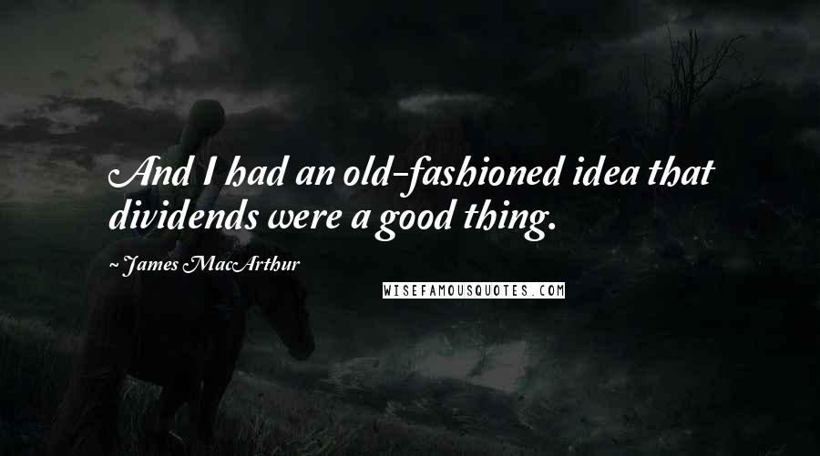 James MacArthur Quotes: And I had an old-fashioned idea that dividends were a good thing.