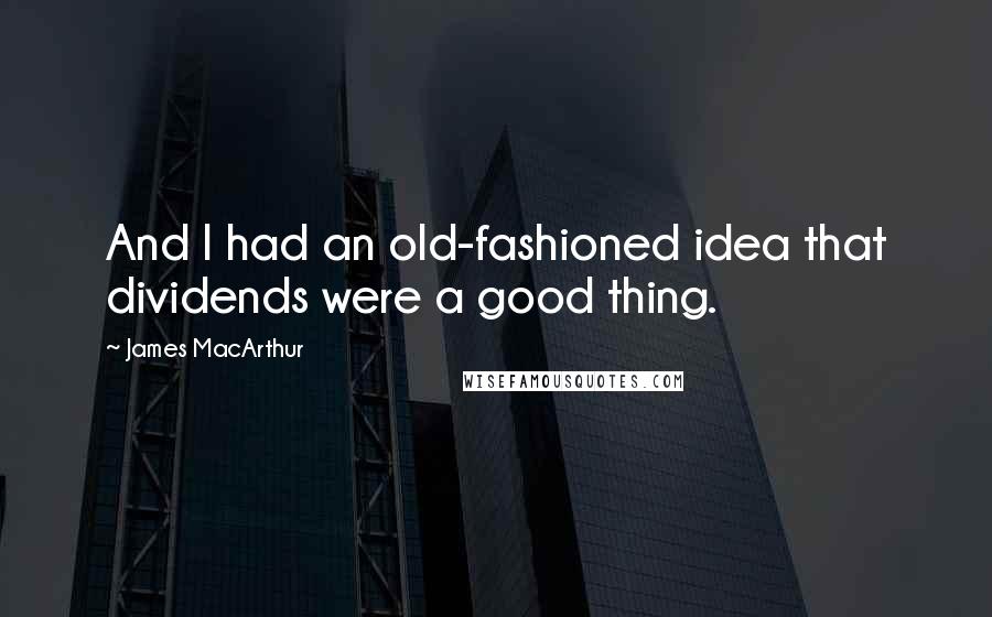 James MacArthur Quotes: And I had an old-fashioned idea that dividends were a good thing.