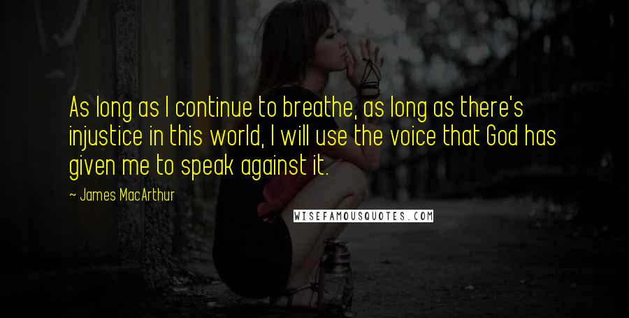 James MacArthur Quotes: As long as I continue to breathe, as long as there's injustice in this world, I will use the voice that God has given me to speak against it.