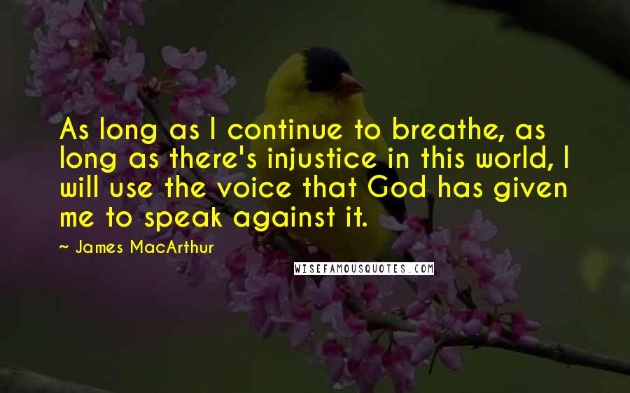James MacArthur Quotes: As long as I continue to breathe, as long as there's injustice in this world, I will use the voice that God has given me to speak against it.
