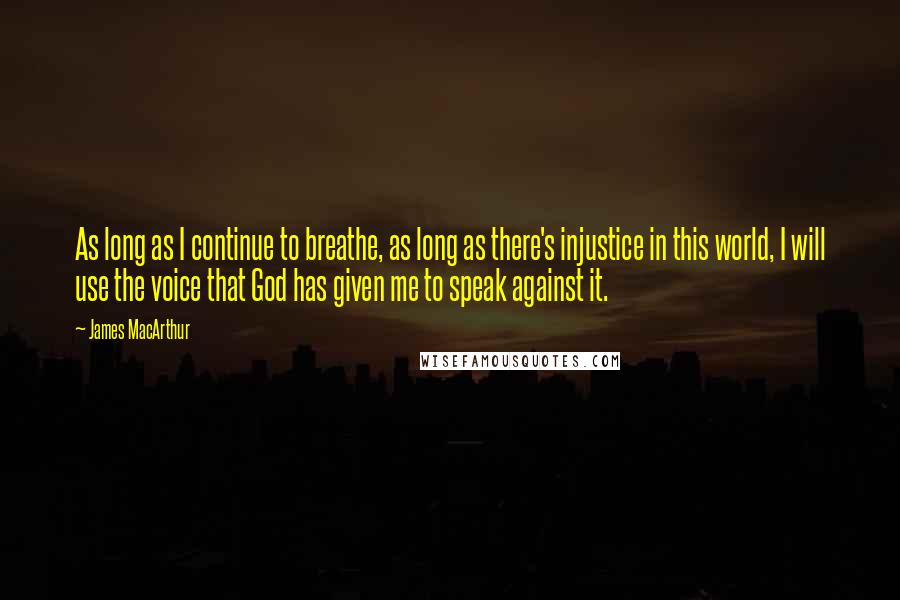 James MacArthur Quotes: As long as I continue to breathe, as long as there's injustice in this world, I will use the voice that God has given me to speak against it.