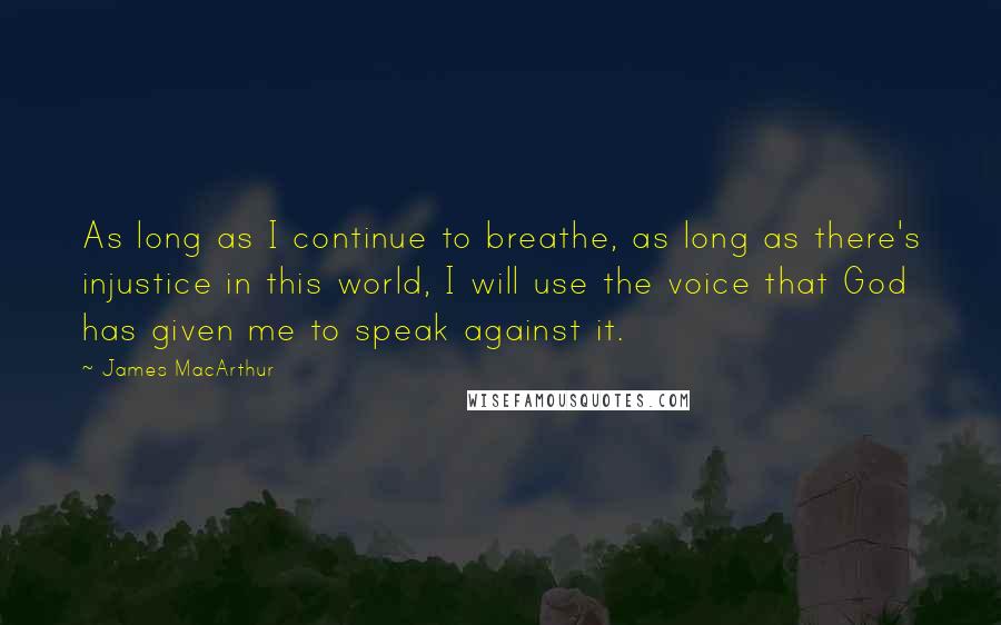 James MacArthur Quotes: As long as I continue to breathe, as long as there's injustice in this world, I will use the voice that God has given me to speak against it.