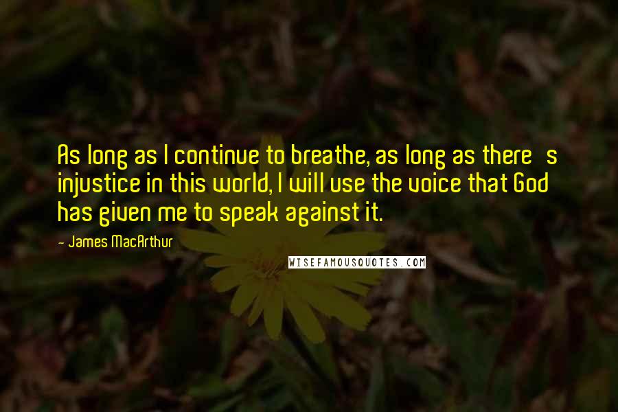 James MacArthur Quotes: As long as I continue to breathe, as long as there's injustice in this world, I will use the voice that God has given me to speak against it.