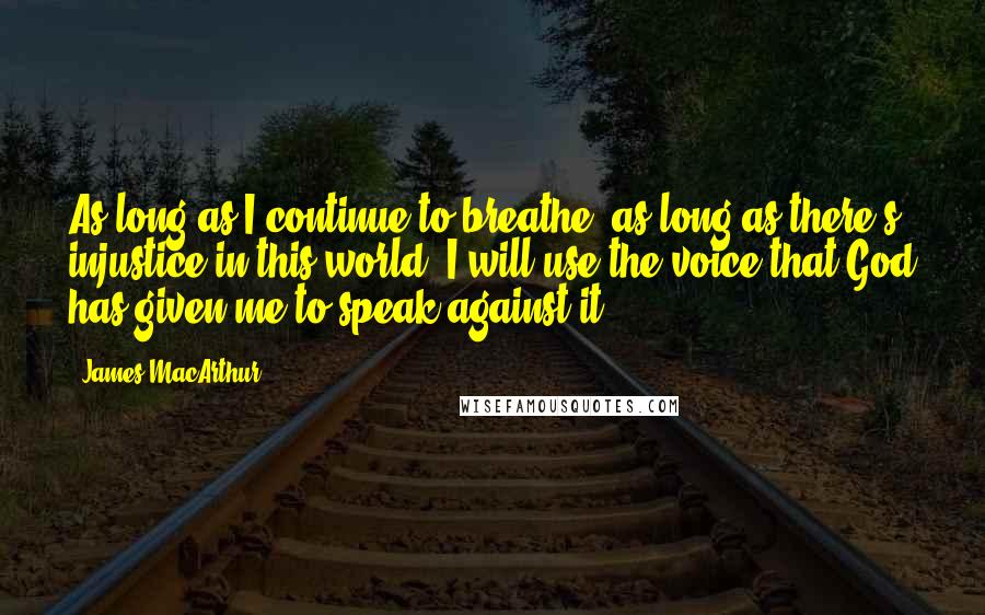 James MacArthur Quotes: As long as I continue to breathe, as long as there's injustice in this world, I will use the voice that God has given me to speak against it.