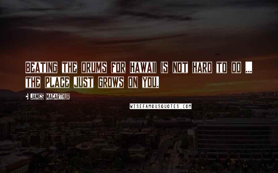 James MacArthur Quotes: Beating the drums for Hawaii is not hard to do ... the place just grows on you.