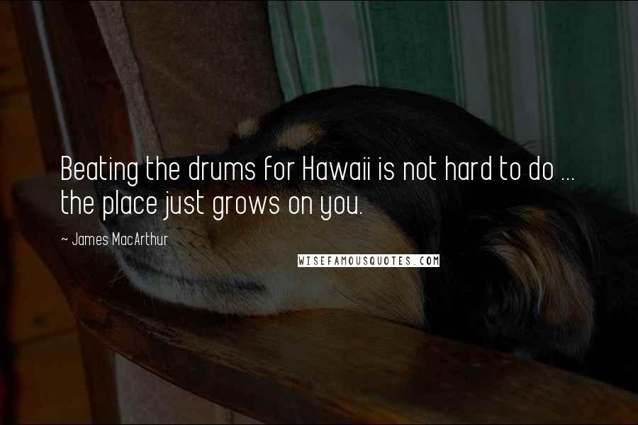 James MacArthur Quotes: Beating the drums for Hawaii is not hard to do ... the place just grows on you.