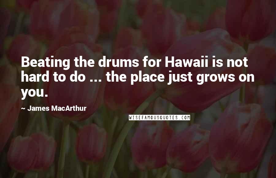 James MacArthur Quotes: Beating the drums for Hawaii is not hard to do ... the place just grows on you.