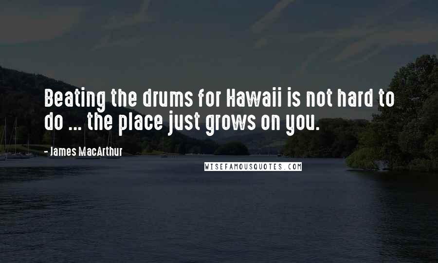 James MacArthur Quotes: Beating the drums for Hawaii is not hard to do ... the place just grows on you.