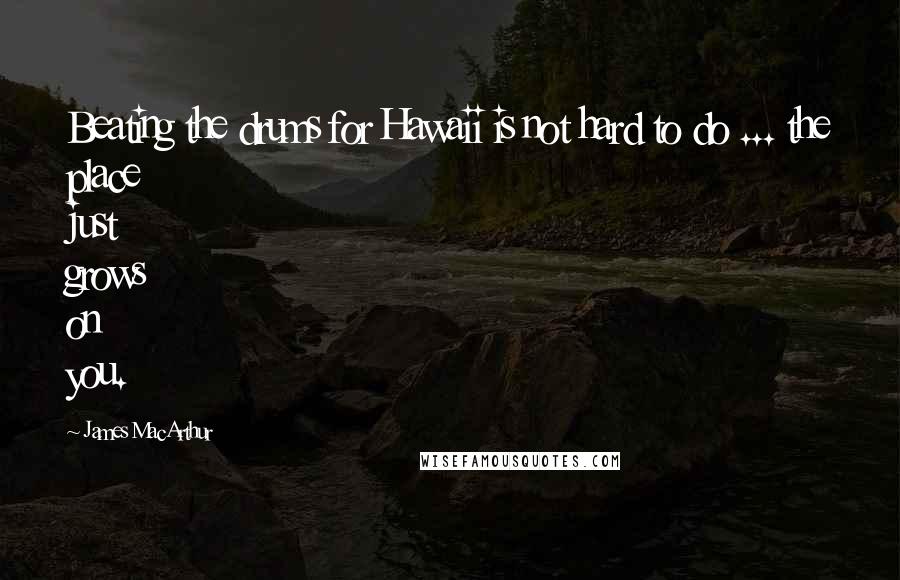 James MacArthur Quotes: Beating the drums for Hawaii is not hard to do ... the place just grows on you.