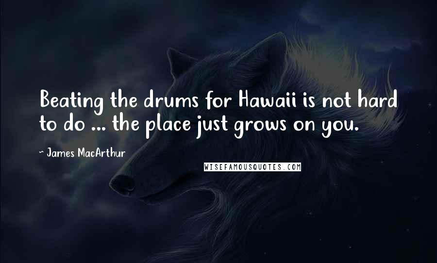 James MacArthur Quotes: Beating the drums for Hawaii is not hard to do ... the place just grows on you.