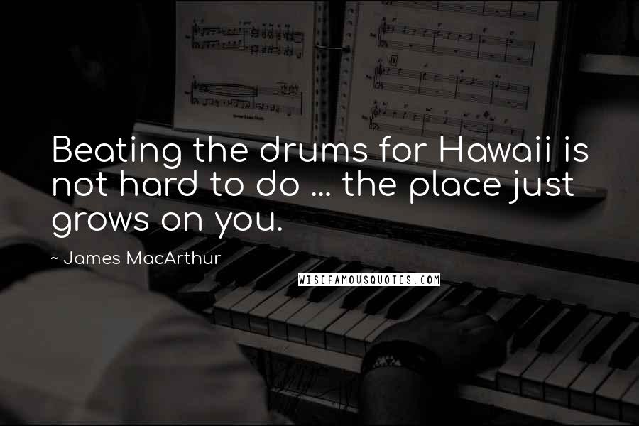 James MacArthur Quotes: Beating the drums for Hawaii is not hard to do ... the place just grows on you.