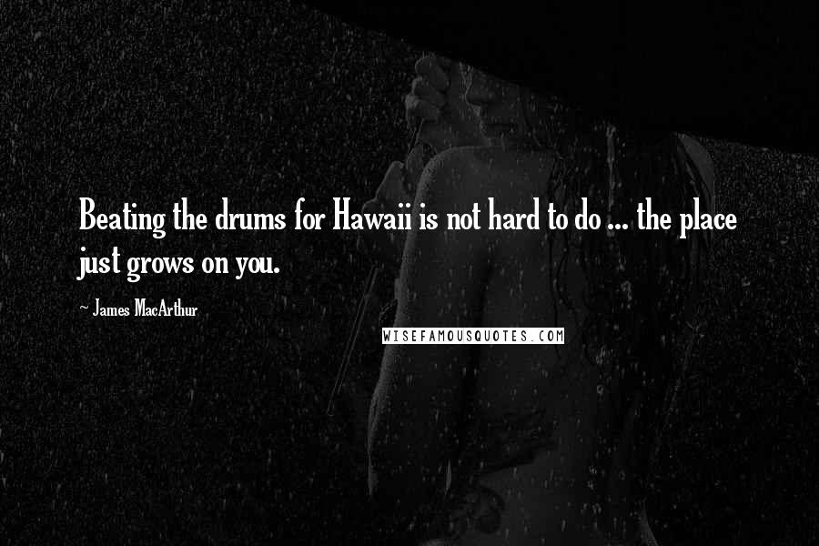 James MacArthur Quotes: Beating the drums for Hawaii is not hard to do ... the place just grows on you.