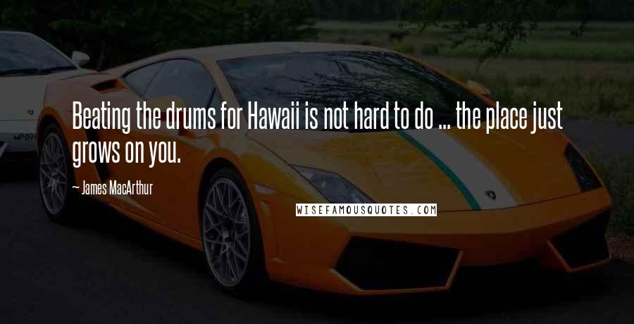 James MacArthur Quotes: Beating the drums for Hawaii is not hard to do ... the place just grows on you.