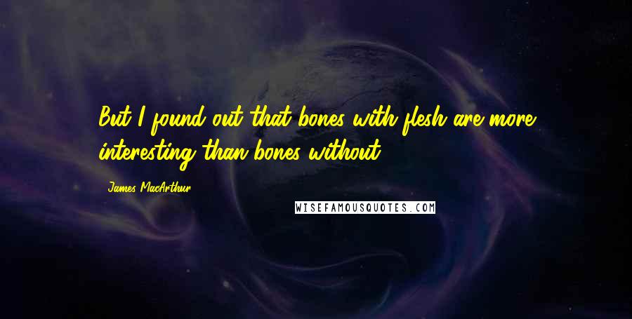 James MacArthur Quotes: But I found out that bones with flesh are more interesting than bones without.