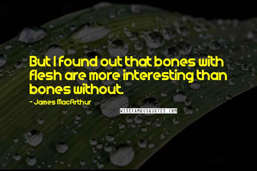 James MacArthur Quotes: But I found out that bones with flesh are more interesting than bones without.