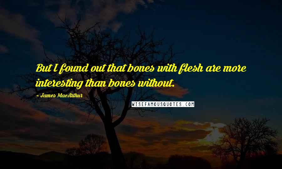 James MacArthur Quotes: But I found out that bones with flesh are more interesting than bones without.