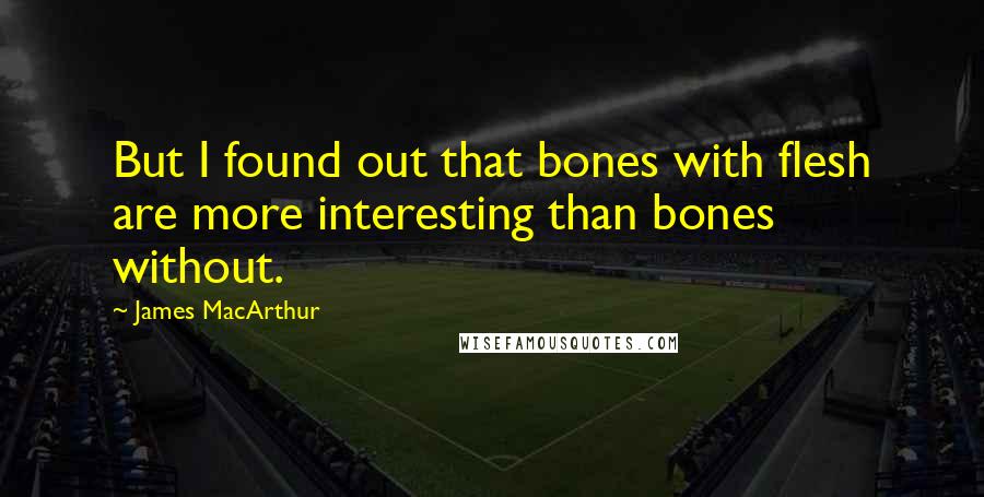 James MacArthur Quotes: But I found out that bones with flesh are more interesting than bones without.