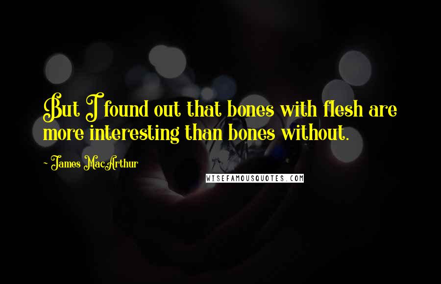 James MacArthur Quotes: But I found out that bones with flesh are more interesting than bones without.