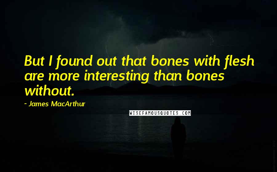 James MacArthur Quotes: But I found out that bones with flesh are more interesting than bones without.