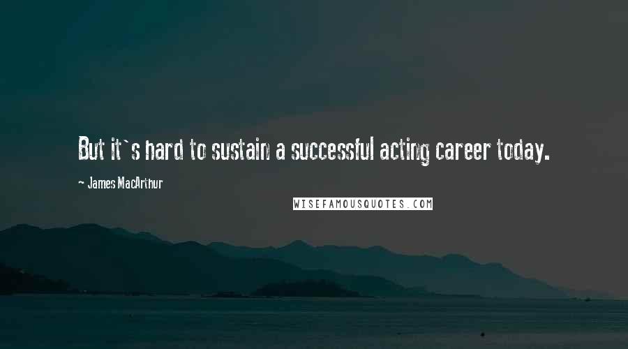 James MacArthur Quotes: But it's hard to sustain a successful acting career today.