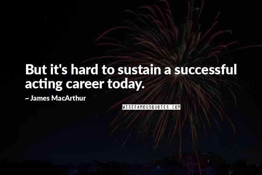 James MacArthur Quotes: But it's hard to sustain a successful acting career today.