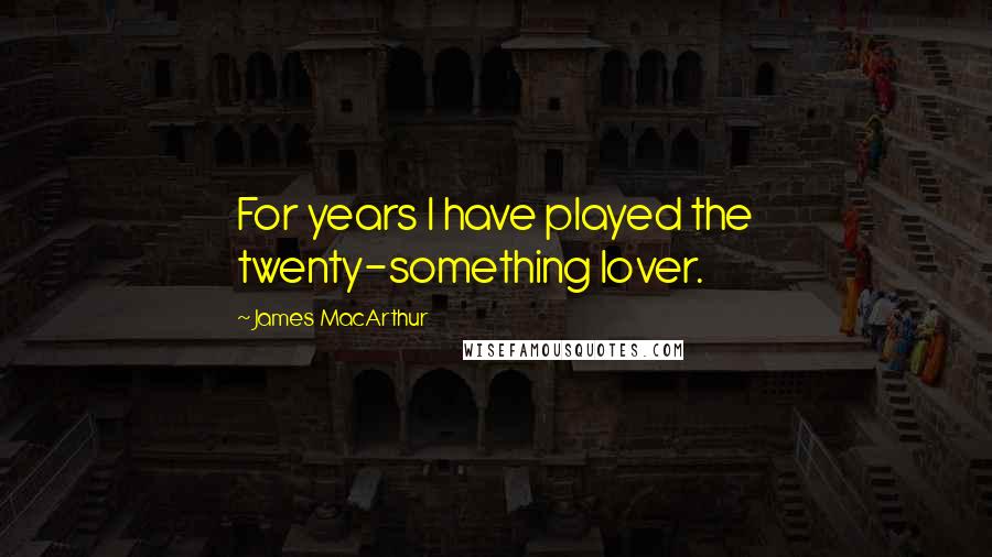 James MacArthur Quotes: For years I have played the twenty-something lover.