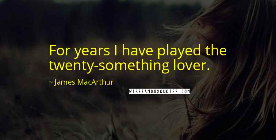 James MacArthur Quotes: For years I have played the twenty-something lover.