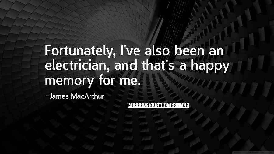 James MacArthur Quotes: Fortunately, I've also been an electrician, and that's a happy memory for me.