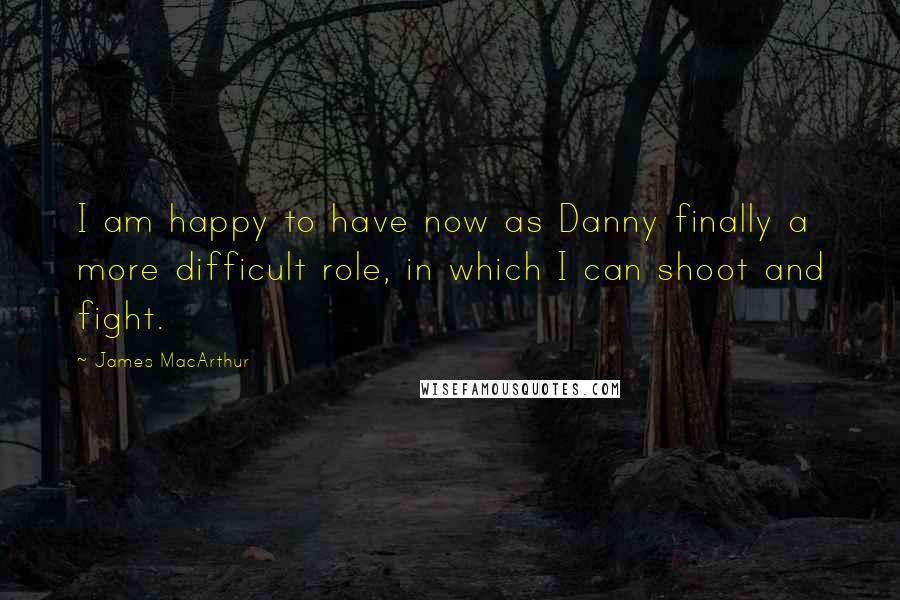 James MacArthur Quotes: I am happy to have now as Danny finally a more difficult role, in which I can shoot and fight.