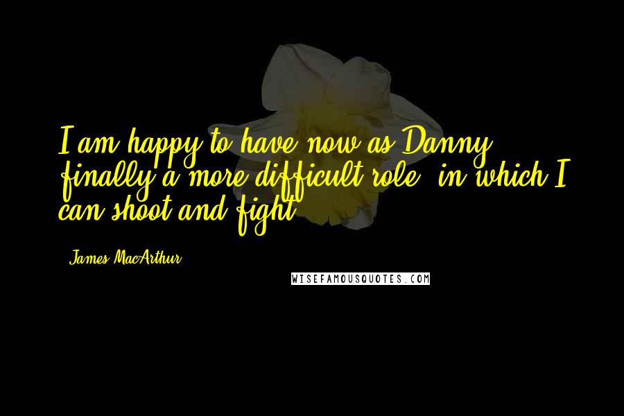 James MacArthur Quotes: I am happy to have now as Danny finally a more difficult role, in which I can shoot and fight.