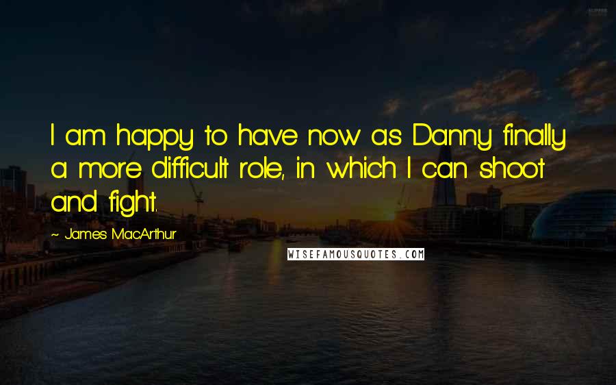 James MacArthur Quotes: I am happy to have now as Danny finally a more difficult role, in which I can shoot and fight.
