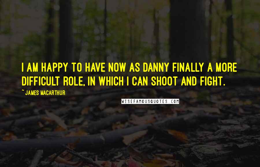 James MacArthur Quotes: I am happy to have now as Danny finally a more difficult role, in which I can shoot and fight.