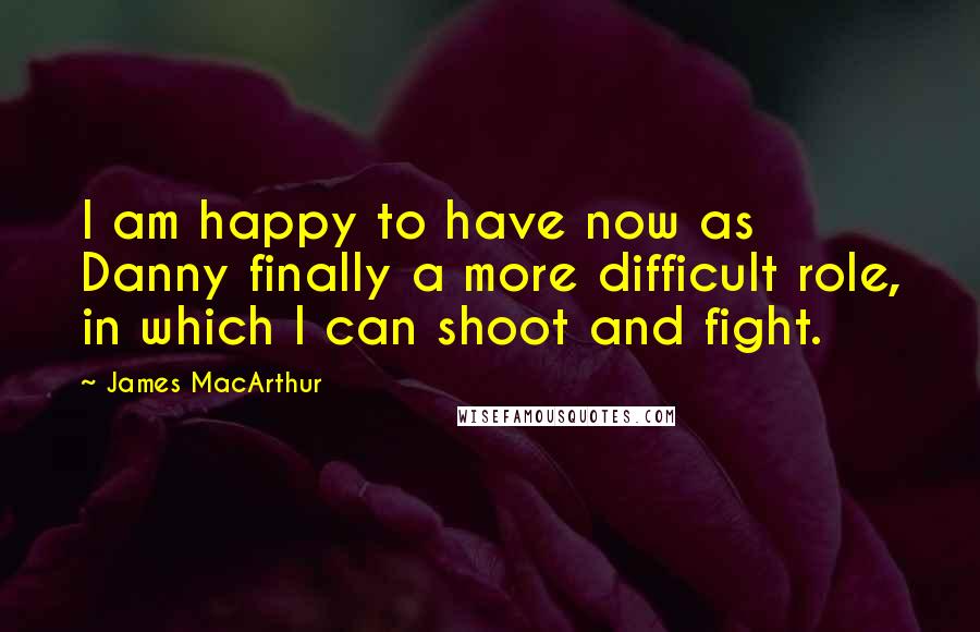 James MacArthur Quotes: I am happy to have now as Danny finally a more difficult role, in which I can shoot and fight.