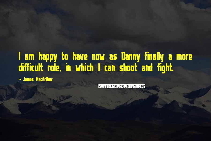 James MacArthur Quotes: I am happy to have now as Danny finally a more difficult role, in which I can shoot and fight.