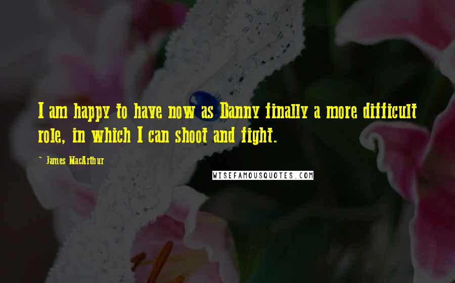 James MacArthur Quotes: I am happy to have now as Danny finally a more difficult role, in which I can shoot and fight.