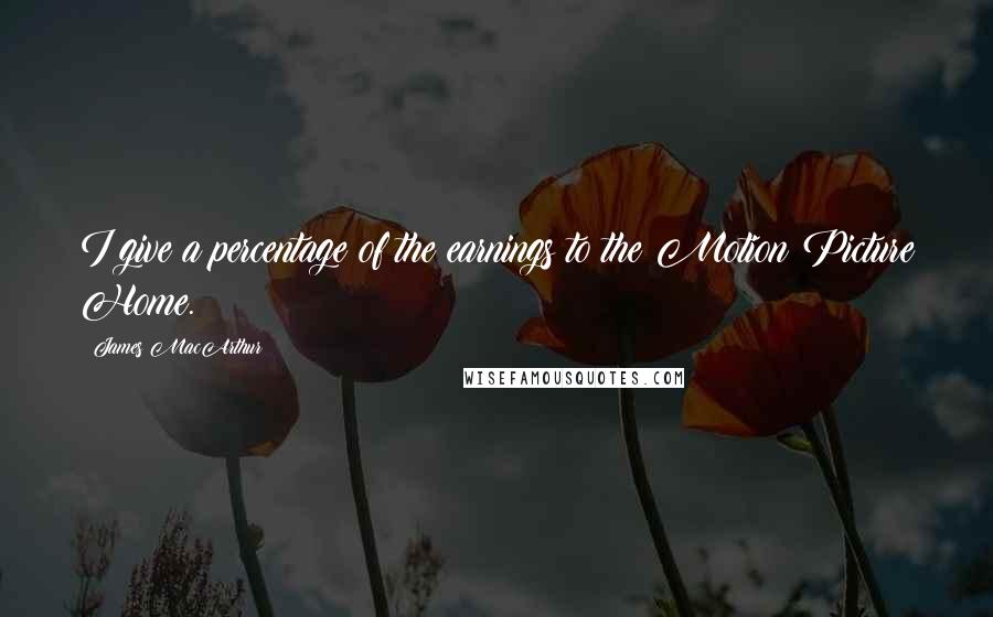 James MacArthur Quotes: I give a percentage of the earnings to the Motion Picture Home.