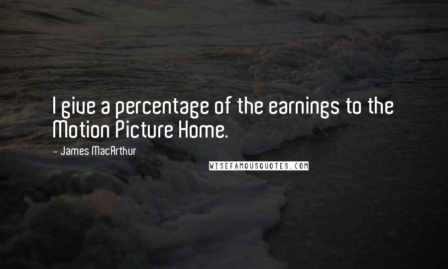 James MacArthur Quotes: I give a percentage of the earnings to the Motion Picture Home.