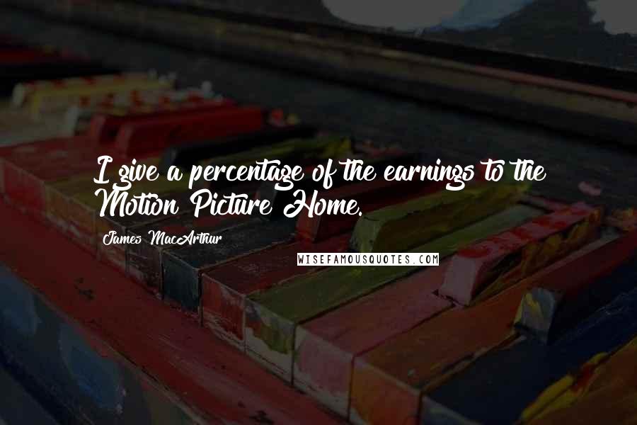James MacArthur Quotes: I give a percentage of the earnings to the Motion Picture Home.