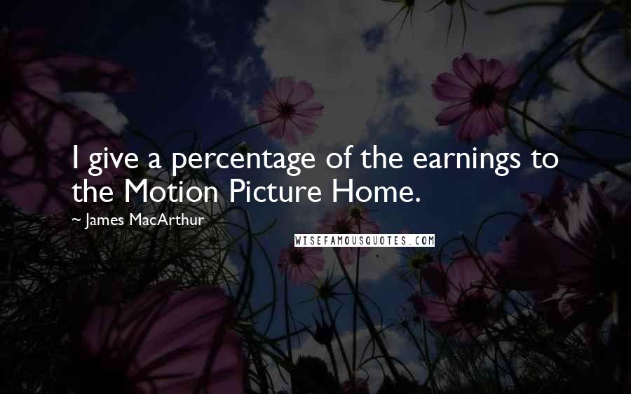 James MacArthur Quotes: I give a percentage of the earnings to the Motion Picture Home.