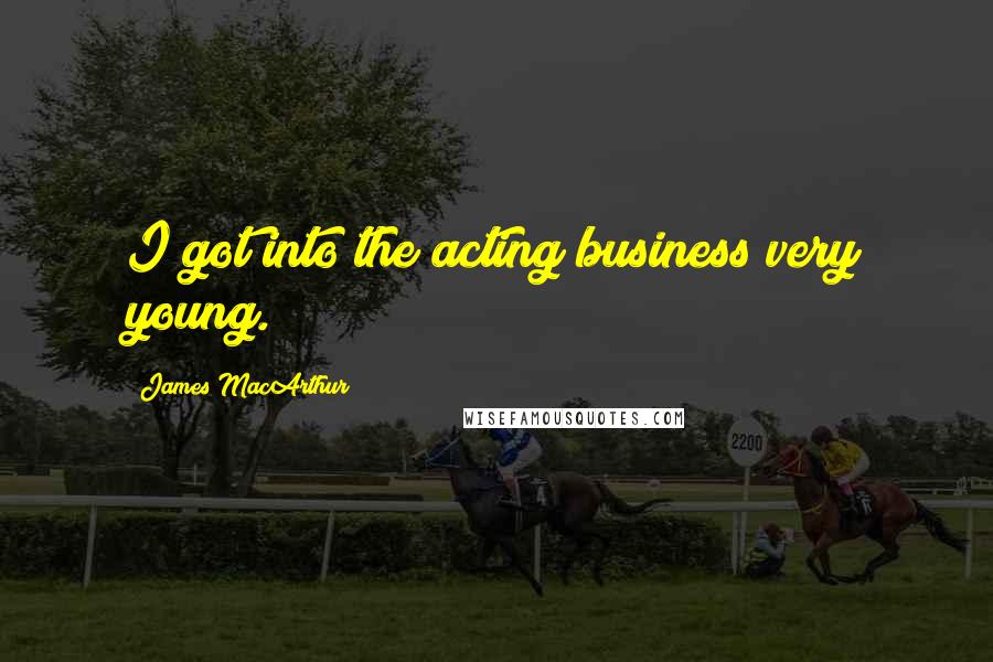 James MacArthur Quotes: I got into the acting business very young.