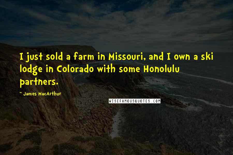 James MacArthur Quotes: I just sold a farm in Missouri, and I own a ski lodge in Colorado with some Honolulu partners.