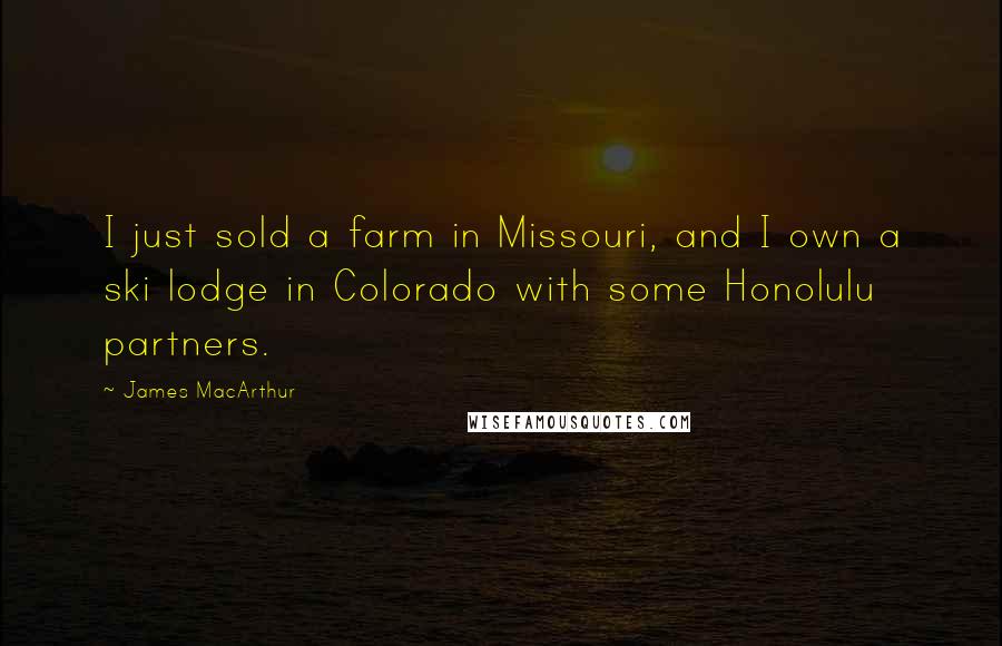 James MacArthur Quotes: I just sold a farm in Missouri, and I own a ski lodge in Colorado with some Honolulu partners.