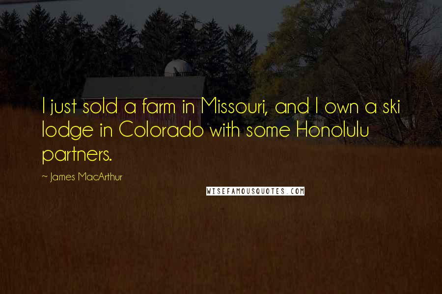 James MacArthur Quotes: I just sold a farm in Missouri, and I own a ski lodge in Colorado with some Honolulu partners.