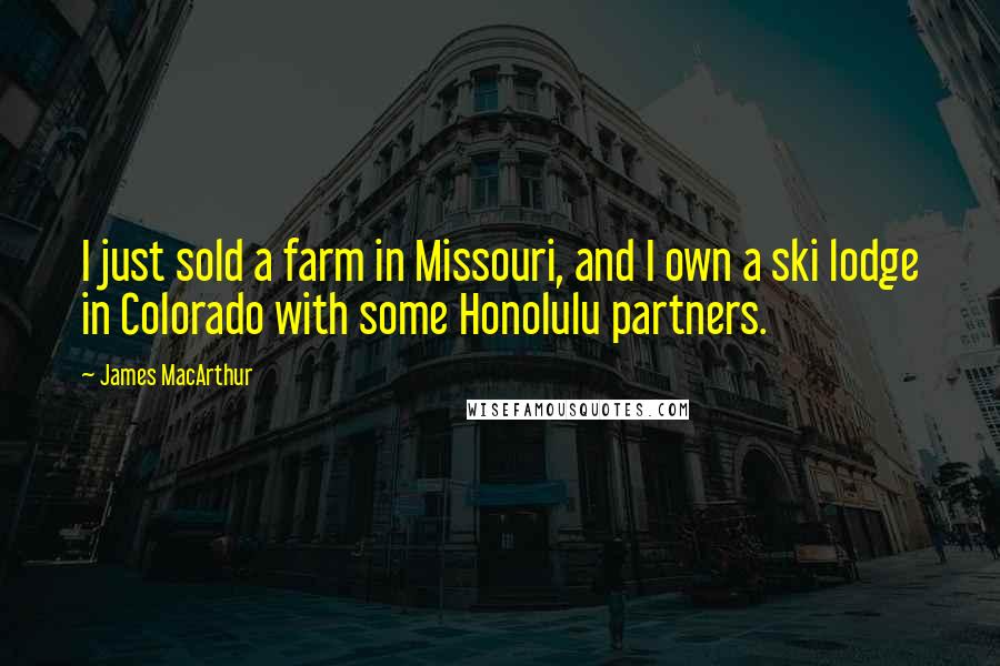 James MacArthur Quotes: I just sold a farm in Missouri, and I own a ski lodge in Colorado with some Honolulu partners.