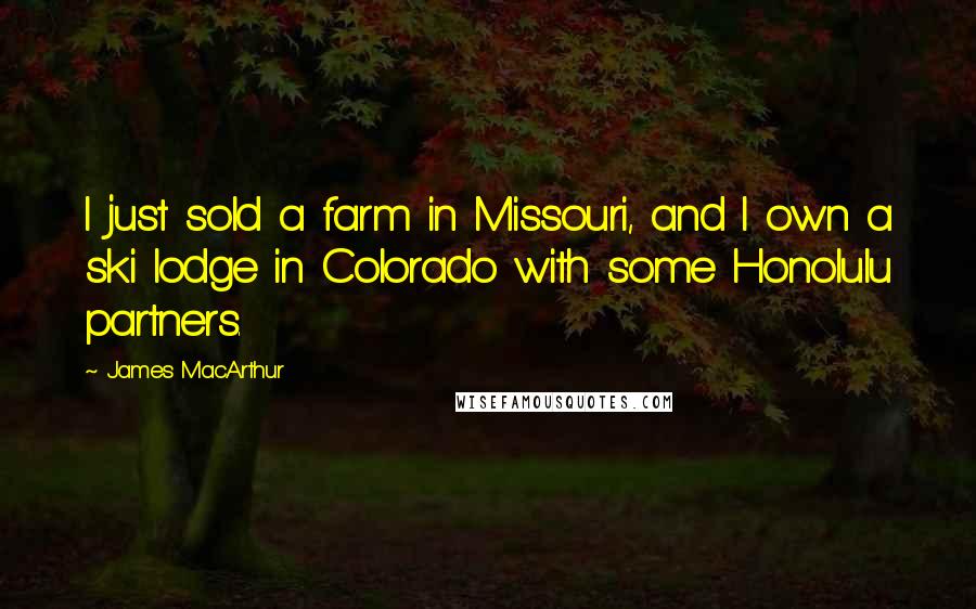 James MacArthur Quotes: I just sold a farm in Missouri, and I own a ski lodge in Colorado with some Honolulu partners.