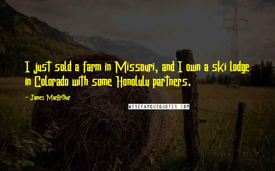 James MacArthur Quotes: I just sold a farm in Missouri, and I own a ski lodge in Colorado with some Honolulu partners.