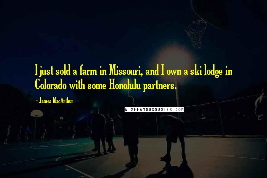 James MacArthur Quotes: I just sold a farm in Missouri, and I own a ski lodge in Colorado with some Honolulu partners.